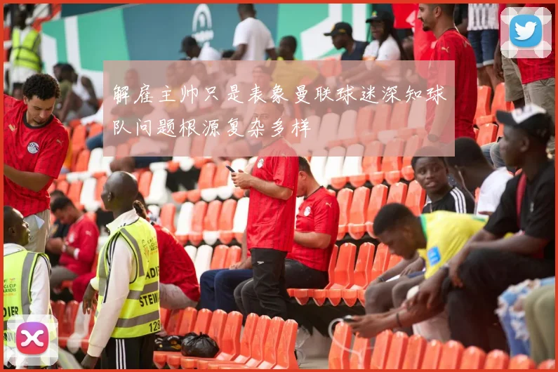 解雇主帅只是表象曼联球迷深知球队问题根源复杂多样