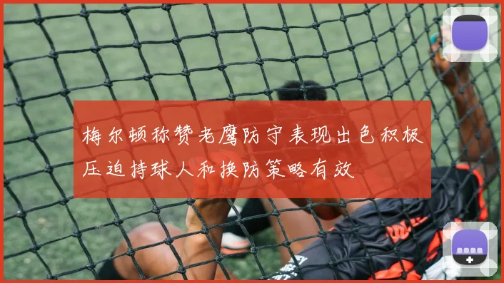 梅尔顿称赞老鹰防守表现出色积极压迫持球人和换防策略有效