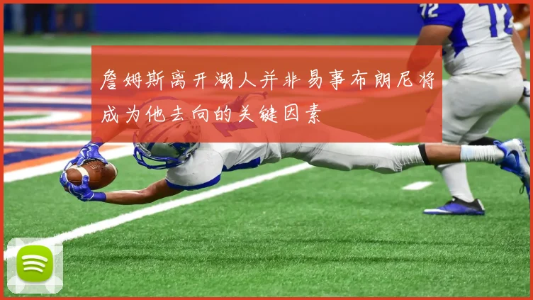 詹姆斯离开湖人并非易事布朗尼将成为他去向的关键因素