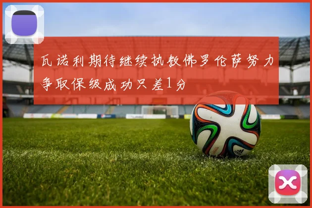 瓦诺利期待继续执教佛罗伦萨努力争取保级成功只差1分