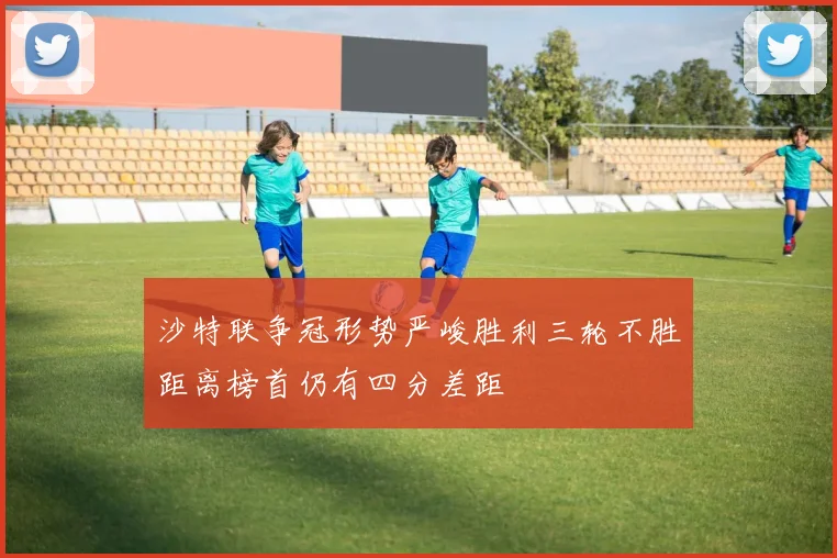 沙特联争冠形势严峻胜利三轮不胜距离榜首仍有四分差距