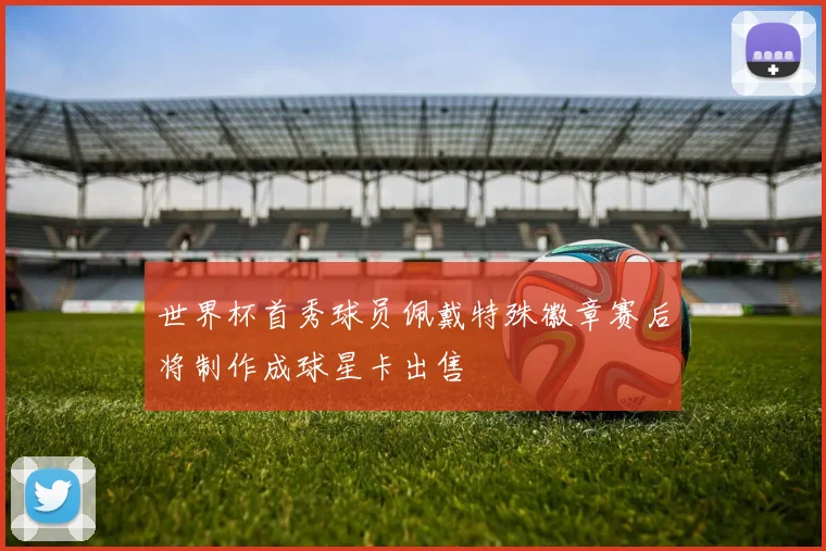 世界杯首秀球员佩戴特殊徽章赛后将制作成球星卡出售
