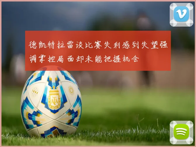 德凯特拉雷谈比赛失利感到失望强调掌控局面却未能把握机会