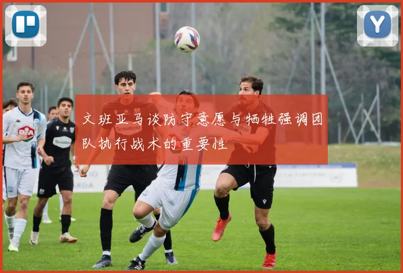 文班亚马谈防守意愿与牺牲强调团队执行战术的重要性