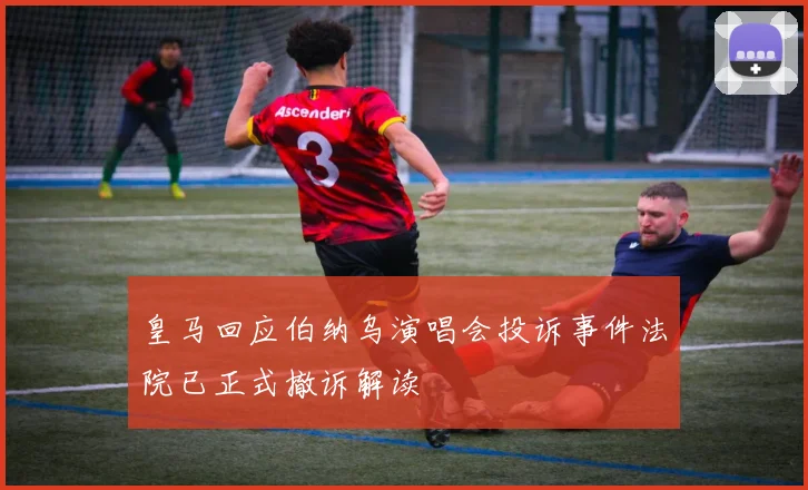 皇马回应伯纳乌演唱会投诉事件法院已正式撤诉解读