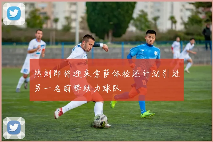 热刺即将迎来索萨体检还计划引进另一名前锋助力球队