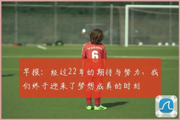早报：经过22年的期待与努力，我们终于迎来了梦想成真的时刻