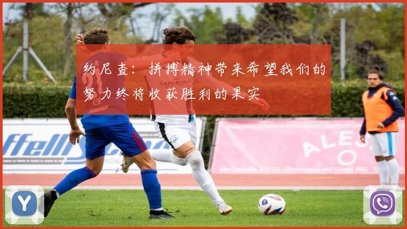 约尼查：拼搏精神带来希望我们的努力终将收获胜利的果实