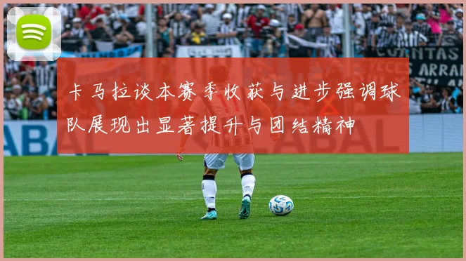卡马拉谈本赛季收获与进步强调球队展现出显著提升与团结精神