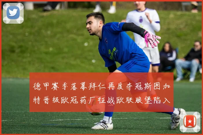 德甲赛季落幕拜仁再度夺冠斯图加特晋级欧冠药厂征战欧联狼堡陷入保级附加赛