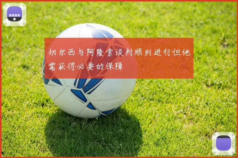 切尔西与阿隆索谈判顺利进行但他需获得必要的保障