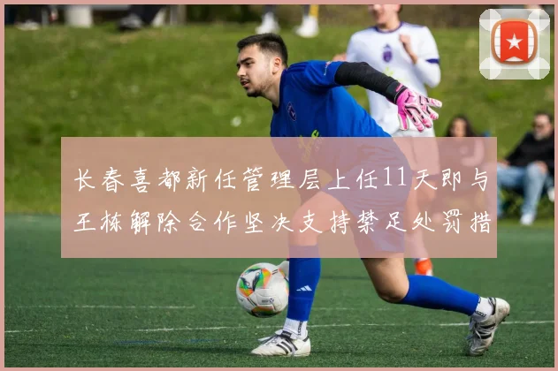 长春喜都新任管理层上任11天即与王栋解除合作坚决支持禁足处罚措施