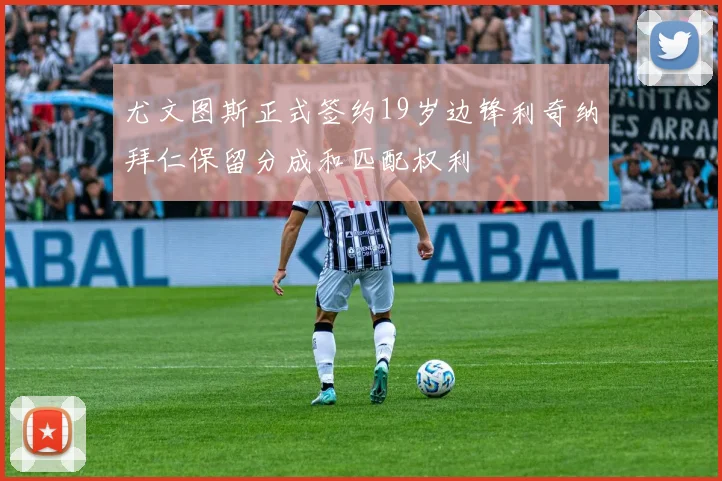 尤文图斯正式签约19岁边锋利奇纳拜仁保留分成和匹配权利