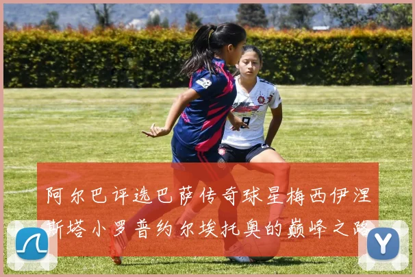 阿尔巴评选巴萨传奇球星梅西伊涅斯塔小罗普约尔埃托奥的巅峰之路