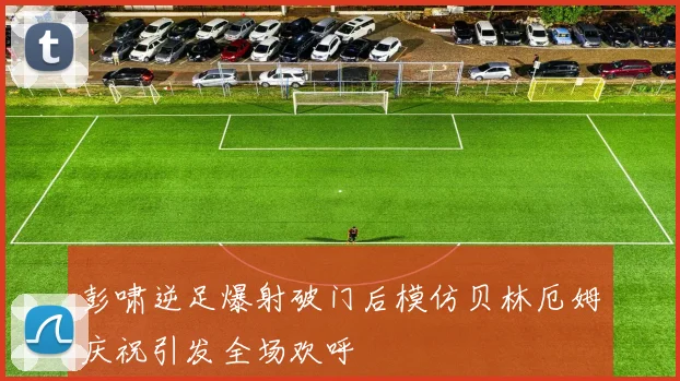 彭啸逆足爆射破门后模仿贝林厄姆庆祝引发全场欢呼