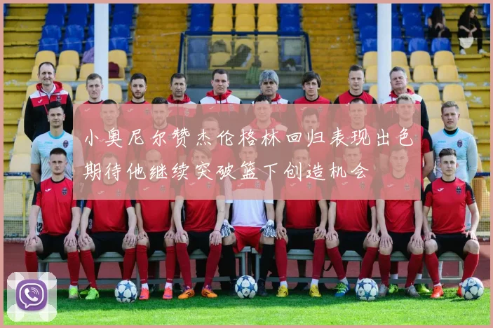 小奥尼尔赞杰伦格林回归表现出色期待他继续突破篮下创造机会