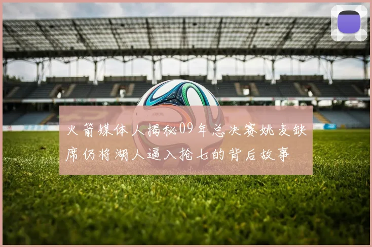 火箭媒体人揭秘09年总决赛姚麦缺席仍将湖人逼入抢七的背后故事