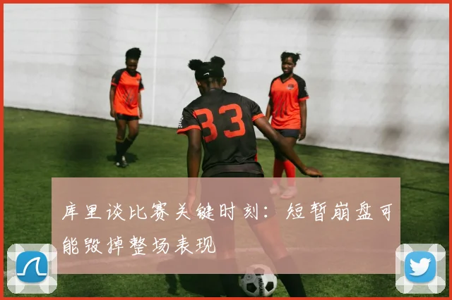 库里谈比赛关键时刻：短暂崩盘可能毁掉整场表现